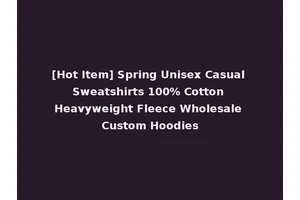 [Hot Item] Spring Unisex Casual Sweatshirts 100% Cotton Heavyweight Fleece Wholesale Custom Hoodies