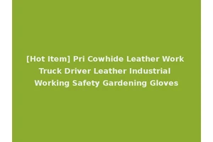 [Hot Item] Pri Cowhide Leather Work Truck Driver Leather Industrial Working Safety Gardening Gloves