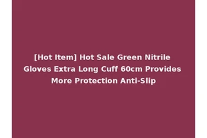 [Hot Item] Hot Sale Green Nitrile Gloves Extra Long Cuff 60cm Provides More Protection Anti-Slip