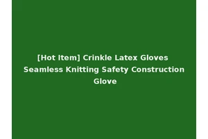[Hot Item] Crinkle Latex Gloves Seamless Knitting Safety Construction Glove