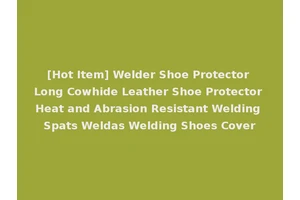 [Hot Item] Welder Shoe Protector Long Cowhide Leather Shoe Protector Heat and Abrasion Resistant Welding Spats Weldas Welding Shoes Cover