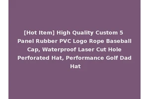 [Hot Item] High Quality Custom 5 Panel Rubber PVC Logo Rope Baseball Cap, Waterproof Laser Cut Hole Perforated Hat, Performance Golf Dad Hat