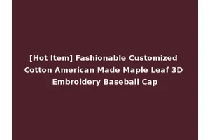 [Hot Item] Fashionable Customized Cotton American Made Maple Leaf 3D Embroidery Baseball Cap