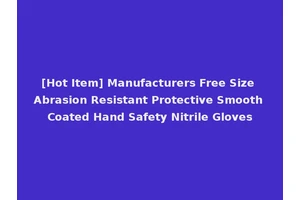 [Hot Item] Manufacturers Free Size Abrasion Resistant Protective Smooth Coated Hand Safety Nitrile Gloves