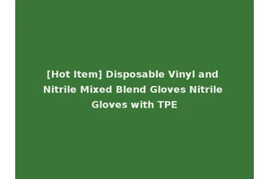 [Hot Item] Disposable Vinyl and Nitrile Mixed Blend Gloves Nitrile Gloves with TPE