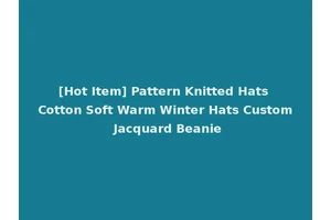 [Hot Item] Pattern Knitted Hats Cotton Soft Warm Winter Hats Custom Jacquard Beanie