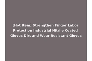 [Hot Item] Strengthen Finger Labor Protection Industrial Nitrile Coated Gloves Dirt and Wear Resistant Gloves