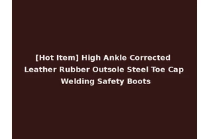 [Hot Item] High Ankle Corrected Leather Rubber Outsole Steel Toe Cap Welding Safety Boots