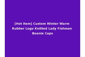 [Hot Item] Custom Winter Warm Rubber Logo Knitted Lady Fishman Beanie Caps