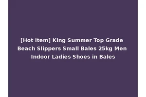 [Hot Item] King Summer Top Grade Beach Slippers Small Bales 25kg Men Indoor Ladies Shoes in Bales