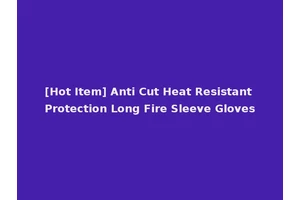[Hot Item] Anti Cut Heat Resistant Protection Long Fire Sleeve Gloves