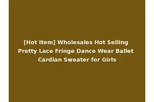 [Hot Item] Wholesales Hot Selling Pretty Lace Fringe Dance Wear Ballet Cardian Sweater for Girls