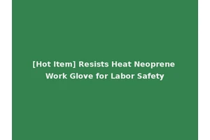 [Hot Item] Resists Heat Neoprene Work Glove for Labor Safety