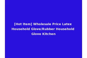 [Hot Item] Wholesale Price Latex Household Glove/Rubber Household Glove Kitchen