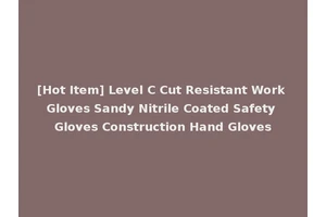 [Hot Item] Level C Cut Resistant Work Gloves Sandy Nitrile Coated Safety Gloves Construction Hand Gloves