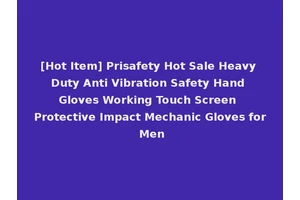 [Hot Item] Prisafety Hot Sale Heavy Duty Anti Vibration Safety Hand Gloves Working Touch Screen Protective Impact Mechanic Gloves for Men