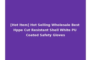 [Hot Item] Hot Selling Wholesale Best Hppe Cut Resistant Shell White PU Coated Safety Gloves