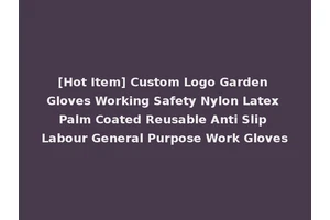 [Hot Item] Custom Logo Garden Gloves Working Safety Nylon Latex Palm Coated Reusable Anti Slip Labour General Purpose Work Gloves