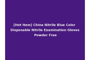 [Hot Item] China Nitrile Blue Color Disposable Nitrile Examination Gloves Powder Free
