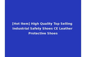 [Hot Item] High Quality Top Selling Industrial Safety Shoes CE Leather Protective Shoes