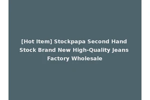 [Hot Item] Stockpapa Second Hand Stock Brand New High-Quality Jeans Factory Wholesale