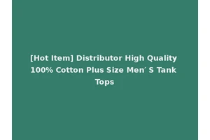 [Hot Item] Distributor High Quality 100% Cotton Plus Size Men′ S Tank Tops