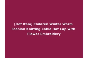 [Hot Item] Children Winter Warm Fashion Knitting Cable Hat Cap with Flower Embroidery
