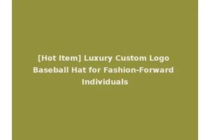 [Hot Item] Luxury Custom Logo Baseball Hat for Fashion-Forward Individuals