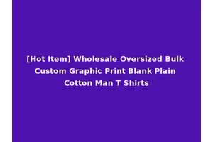 [Hot Item] Wholesale Oversized Bulk Custom Graphic Print Blank Plain Cotton Man T Shirts