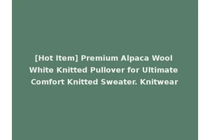 [Hot Item] Premium Alpaca Wool White Knitted Pullover for Ultimate Comfort Knitted Sweater. Knitwear