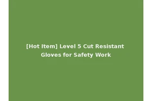 [Hot Item] Level 5 Cut Resistant Gloves for Safety Work