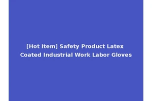 [Hot Item] Safety Product Latex Coated Industrial Work Labor Gloves