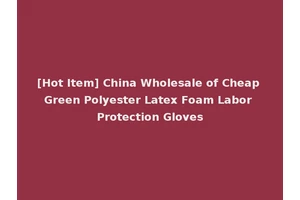 [Hot Item] China Wholesale of Cheap Green Polyester Latex Foam Labor Protection Gloves