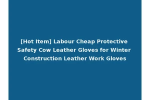 [Hot Item] Labour Cheap Protective Safety Cow Leather Gloves for Winter Construction Leather Work Gloves
