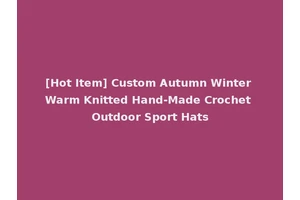 [Hot Item] Custom Autumn Winter Warm Knitted Hand-Made Crochet Outdoor Sport Hats