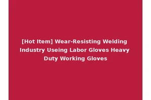 [Hot Item] Wear-Resisting Welding Industry Useing Labor Gloves Heavy Duty Working Gloves