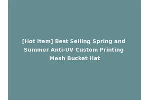 [Hot Item] Best Selling Spring and Summer Anti-UV Custom Printing Mesh Bucket Hat
