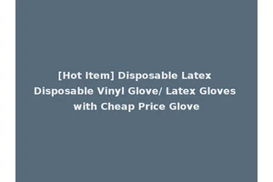 [Hot Item] Disposable Latex Disposable Vinyl Glove/ Latex Gloves with Cheap Price Glove