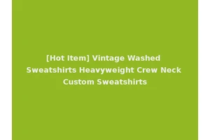 [Hot Item] Vintage Washed Sweatshirts Heavyweight Crew Neck Custom Sweatshirts