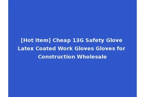 [Hot Item] Cheap 13G Safety Glove Latex Coated Work Gloves Gloves for Construction Wholesale