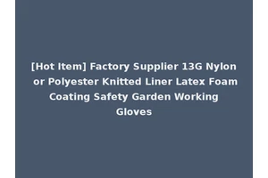[Hot Item] Factory Supplier 13G Nylon or Polyester Knitted Liner Latex Foam Coating Safety Garden Working Gloves