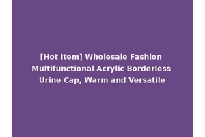 [Hot Item] Wholesale Fashion Multifunctional Acrylic Borderless Urine Cap, Warm and Versatile