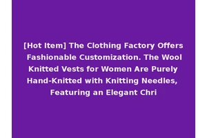 [Hot Item] The Clothing Factory Offers Fashionable Customization. The Wool Knitted Vests for Women Are Purely Hand-Knitted with Knitting Needles, Featuring an Elegant Chri