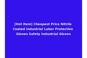 [Hot Item] Cheapest Price Nitrile Coated Industrial Labor Protective Gloves Safety Industrial Gloves