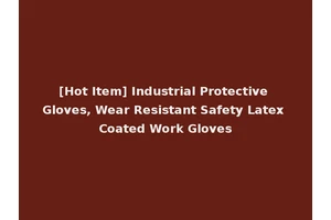 [Hot Item] Industrial Protective Gloves, Wear Resistant Safety Latex Coated Work Gloves
