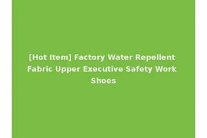 [Hot Item] Factory Water Repellent Fabric Upper Executive Safety Work Shoes
