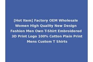 [Hot Item] Factory OEM Wholesale Women High Quality New Design Fashion Men Own T-Shirt Embroidered 3D Print Logo 100% Cotton Plain Print Mens Custom T Shirts
