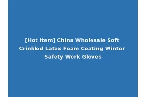 [Hot Item] China Wholesale Soft Crinkled Latex Foam Coating Winter Safety Work Gloves