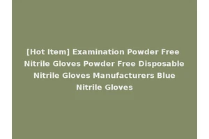 [Hot Item] Examination Powder Free Nitrile Gloves Powder Free Disposable Nitrile Gloves Manufacturers Blue Nitrile Gloves