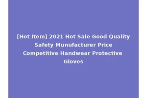 [Hot Item] 2021 Hot Sale Good Quality Safety Munufacturer Price Competitive Handwear Protective Gloves